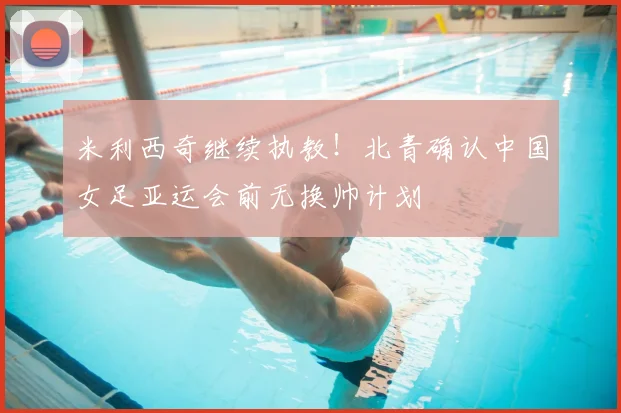米利西奇继续执教！北青确认中国女足亚运会前无换帅计划