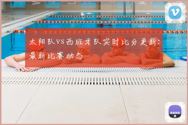 太阳队vs西班牙队实时比分更新：最新比赛动态
