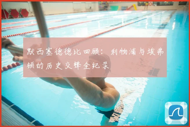 默西塞德德比回顾：利物浦与埃弗顿的历史交锋全纪录