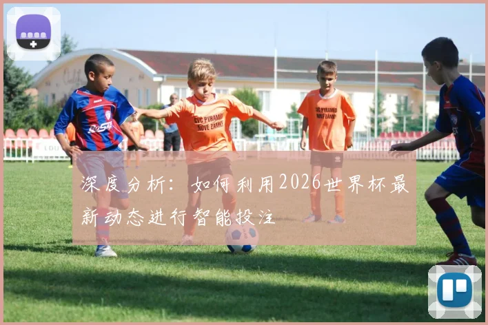 深度分析：如何利用2026世界杯最新动态进行智能投注
