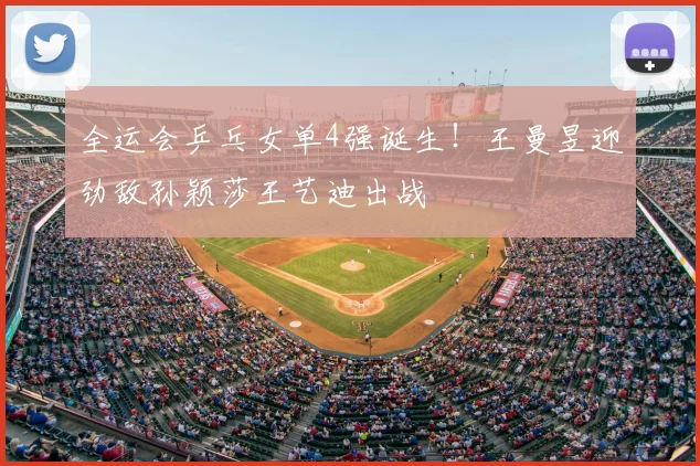 全运会乒乓女单4强诞生！王曼昱迎劲敌孙颖莎王艺迪出战