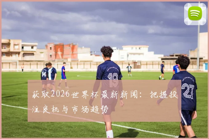 获取2026世界杯最新新闻：把握投注良机与市场趋势