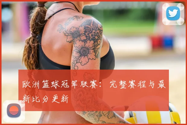 欧洲篮球冠军联赛：完整赛程与最新比分更新