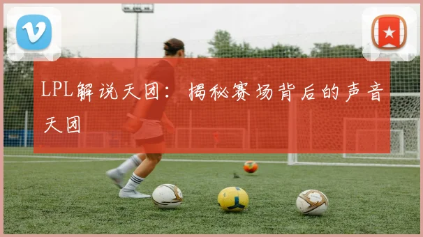 LPL解说天团：揭秘赛场背后的声音天团