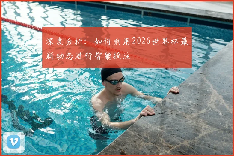 深度分析：如何利用2026世界杯最新动态进行智能投注