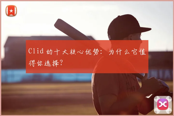 Clid 的十大核心优势：为什么它值得你选择？