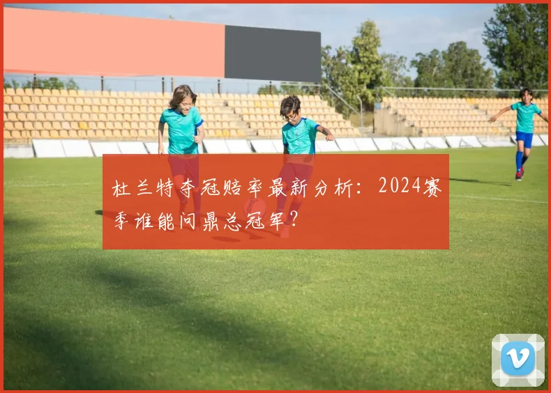 杜兰特夺冠赔率最新分析：2024赛季谁能问鼎总冠军？
