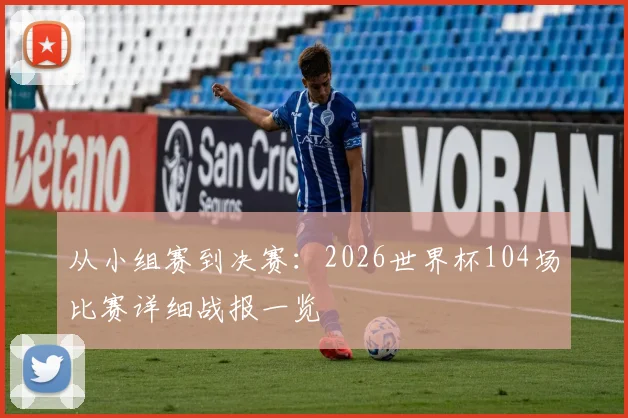 从小组赛到决赛：2026世界杯104场比赛详细战报一览
