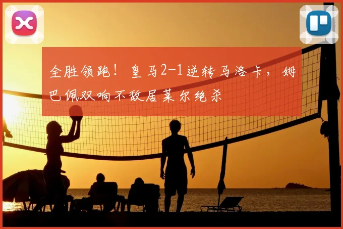 全胜领跑！皇马2-1逆转马洛卡，姆巴佩双响不敌居莱尔绝杀