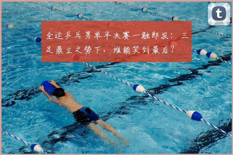 全运乒乓男单半决赛一触即发：三足鼎立之势下，谁能笑到最后？