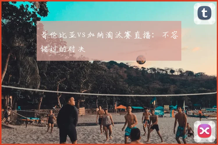 哥伦比亚vs加纳淘汰赛直播：不容错过的对决