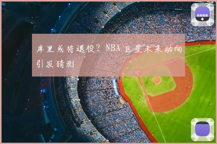 库里或将退役？NBA 巨星未来动向引发猜测