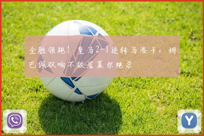 全胜领跑！皇马2-1逆转马洛卡，姆巴佩双响不敌居莱尔绝杀