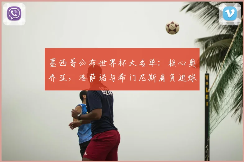 墨西哥公布世界杯大名单:核心奥乔亚,洛萨诺与希门尼斯肩负进球重任