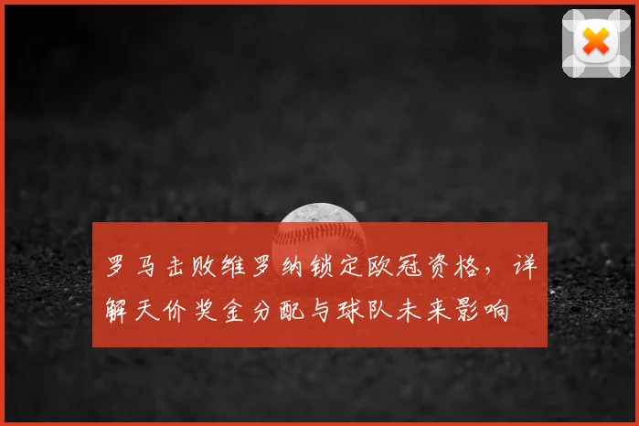 罗马击败维罗纳锁定欧冠资格，详解天价奖金分配与球队未来影响