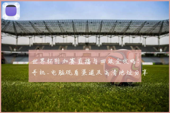 世界杯附加赛直播与回放全攻略：手机_电脑观看渠道及高清地址分享