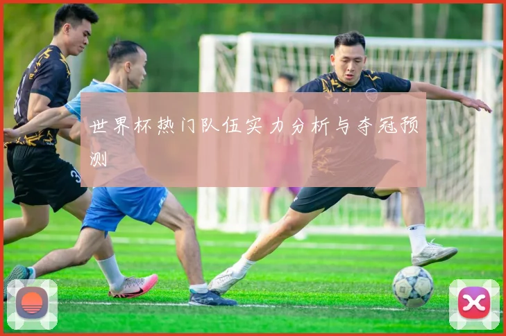 世界杯热门队伍实力分析与夺冠预测