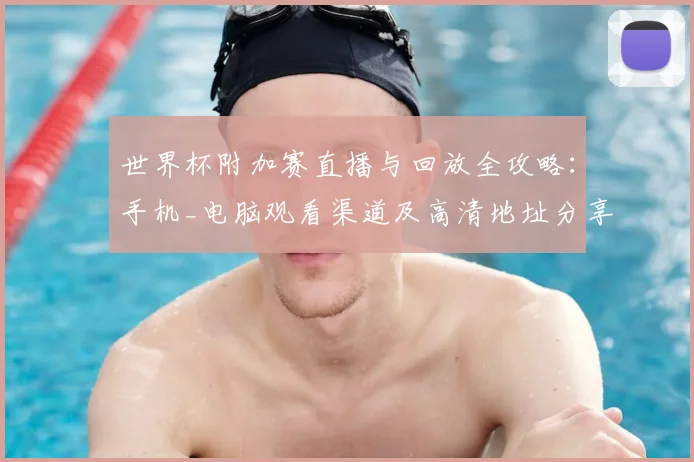 世界杯附加赛直播与回放全攻略：手机_电脑观看渠道及高清地址分享