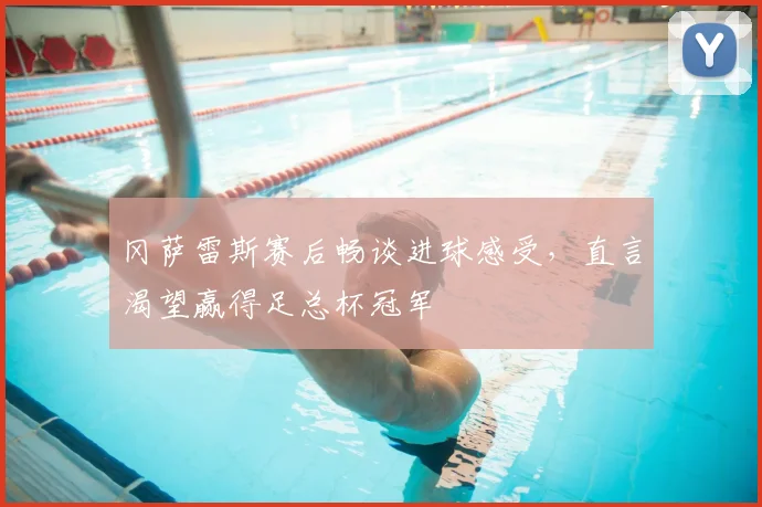 冈萨雷斯赛后畅谈进球感受,直言渴望赢得足总杯冠军