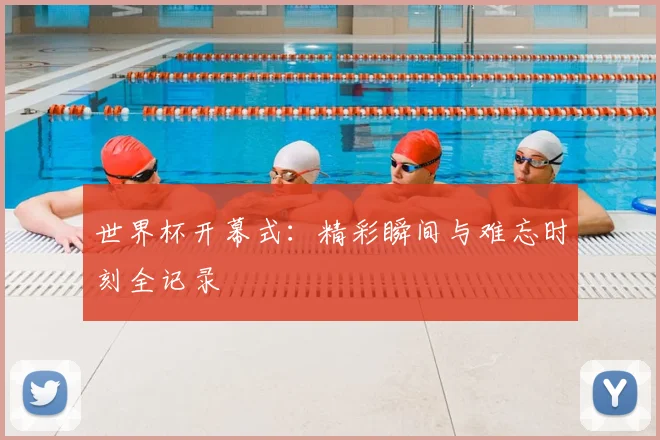 世界杯开幕式:精彩瞬间与难忘时刻全记录