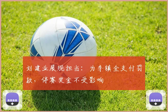 刘建业展现担当：为李镇全支付罚款，停赛奖金不受影响