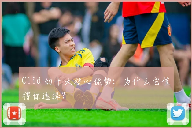 Clid 的十大核心优势：为什么它值得你选择？