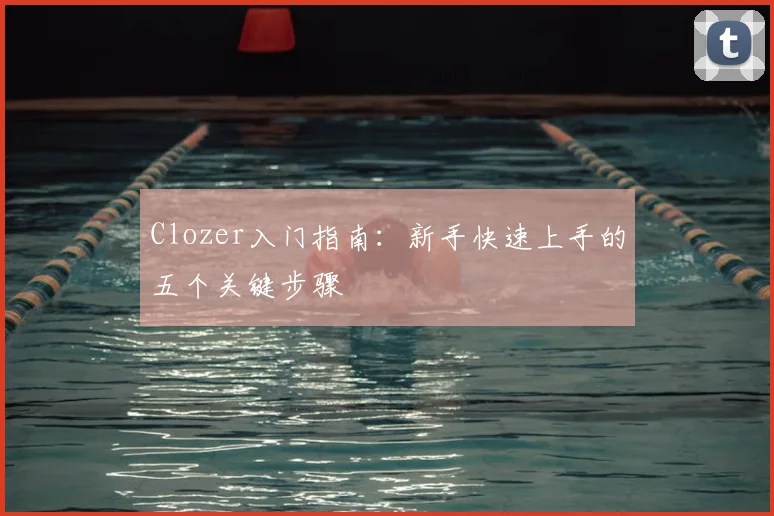 Clozer入门指南：新手快速上手的五个关键步骤