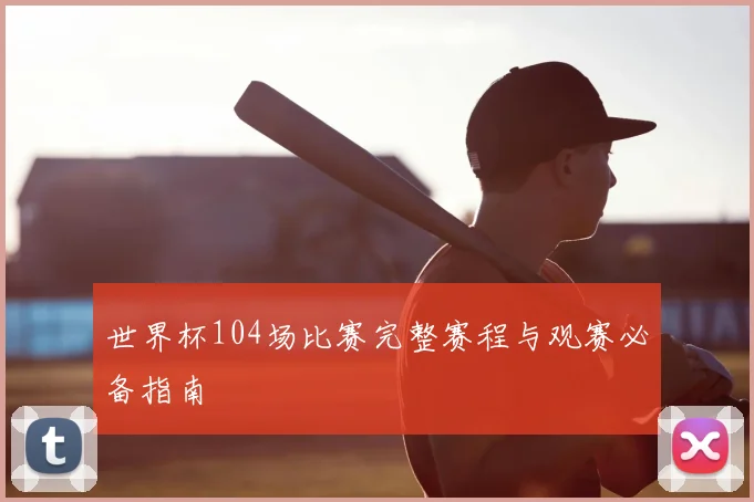 世界杯104场比赛完整赛程与观赛必备指南