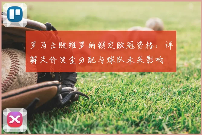罗马击败维罗纳锁定欧冠资格，详解天价奖金分配与球队未来影响