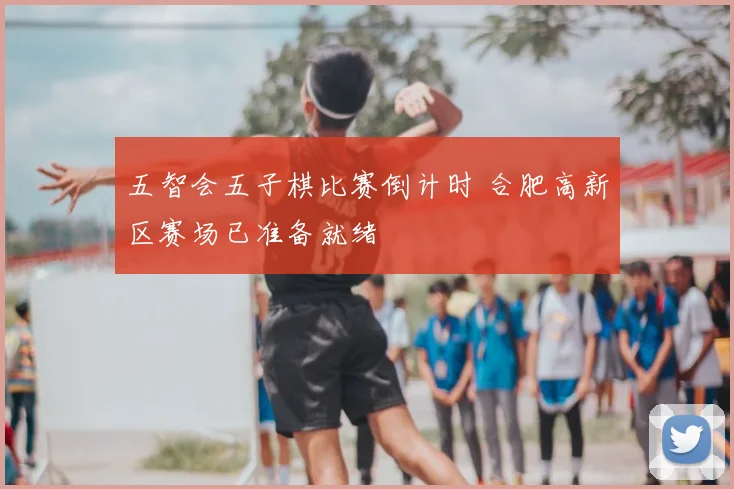 五智会五子棋比赛倒计时 合肥高新区赛场已准备就绪