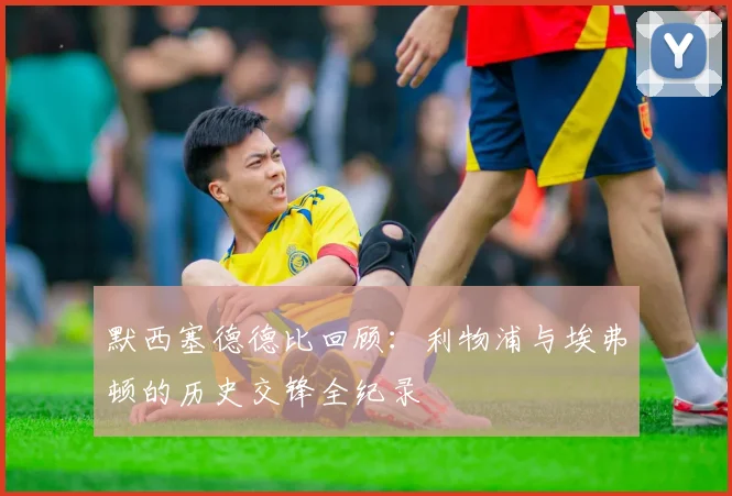 默西塞德德比回顾：利物浦与埃弗顿的历史交锋全纪录