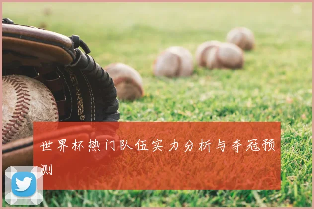 世界杯热门队伍实力分析与夺冠预测