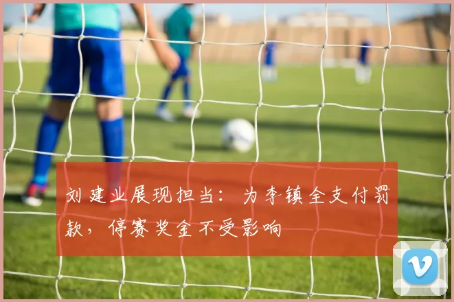 刘建业展现担当:为李镇全支付罚款,停赛奖金不受影响