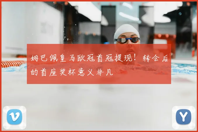 姆巴佩皇马欧冠首冠提现！转会后的首座奖杯意义非凡