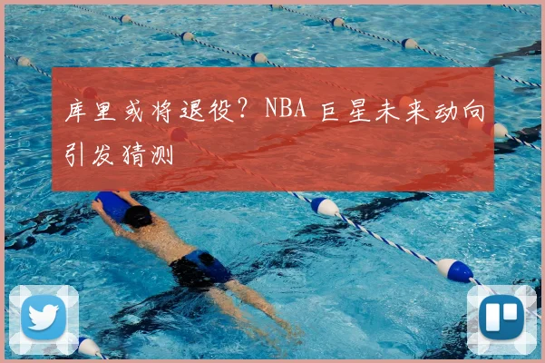 库里或将退役？NBA 巨星未来动向引发猜测